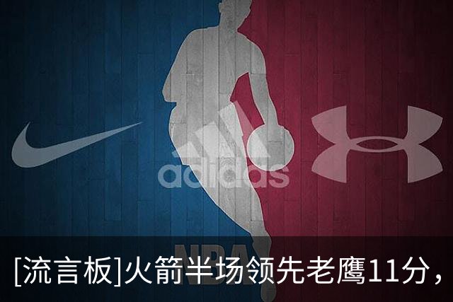 [流言板]火箭半场领先老鹰11分，杜兰特13分、亚历山大-沃克14分